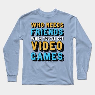 Who Needs Friends When You've Got Video Games Long Sleeve T-Shirt